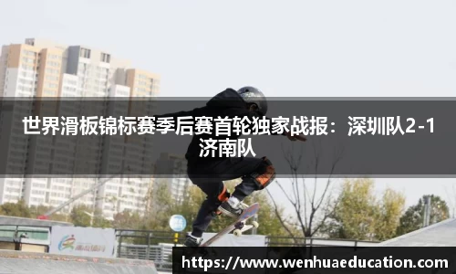 世界滑板锦标赛季后赛首轮独家战报：深圳队2-1济南队